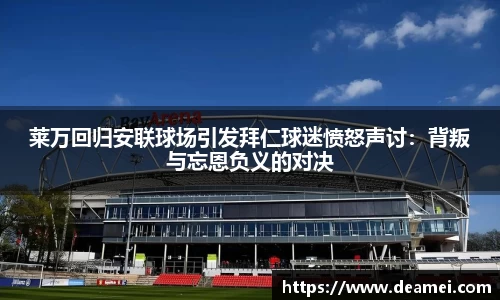 kaiyun莱万回归安联球场引发拜仁球迷愤怒声讨：背叛与忘恩负义的对决